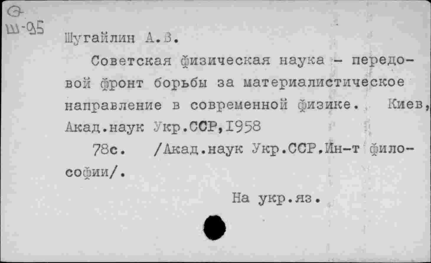 ﻿
Шугайлин А.В.
Советская физическая наука - передовой фронт борьбы за материалистическое направление в современной физике. Киев, Акад.наук Укр,ССР,1958
78с. /Акад.наук Укр.ССР,Ин-т философии/.
На укр.яз.